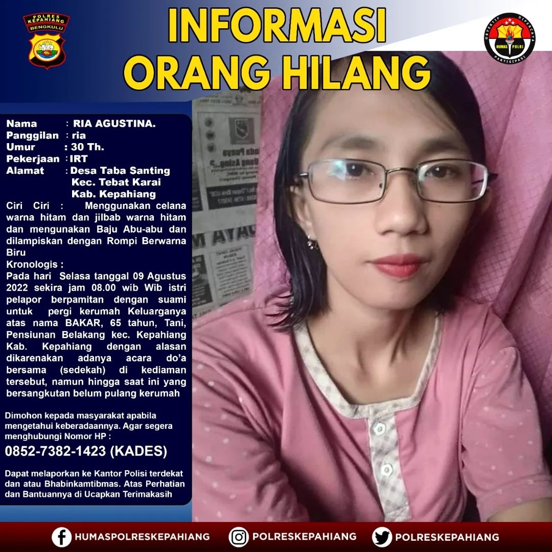  Informasi orang hilang diterima Sentra Pelayanan Kepolisian Terpadu (SPKT) Polres Kepahiang beberapa waktu lalu. Ria Agustina (30) Ibu Rumah Tangga warga Desa Taba Santing, Kecamatan Tebat Karai, Kabupaten Kepahiang dilaporkan pihak keluarga belum kembali ke rumah sejak tiga hari lalu.